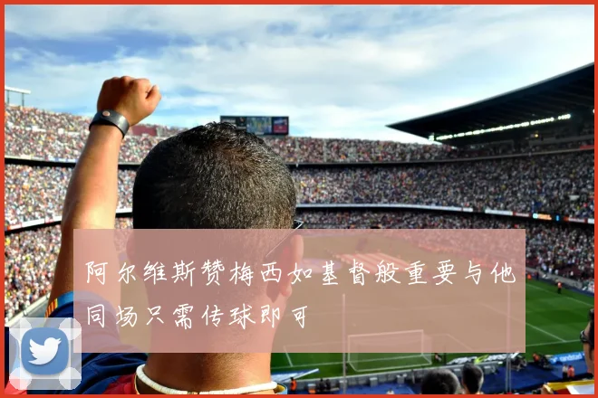 阿尔维斯赞梅西如基督般重要与他同场只需传球即可