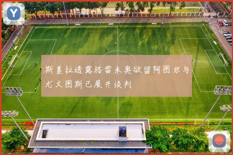 斯基拉透露格雷米奥欲留阿图尔与尤文图斯已展开谈判