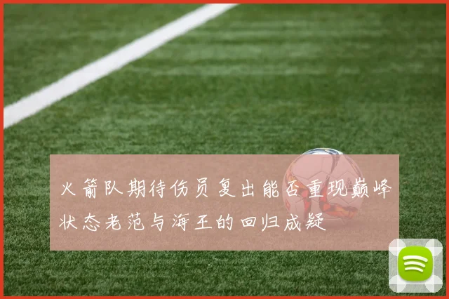 火箭队期待伤员复出能否重现巅峰状态老范与海王的回归成疑