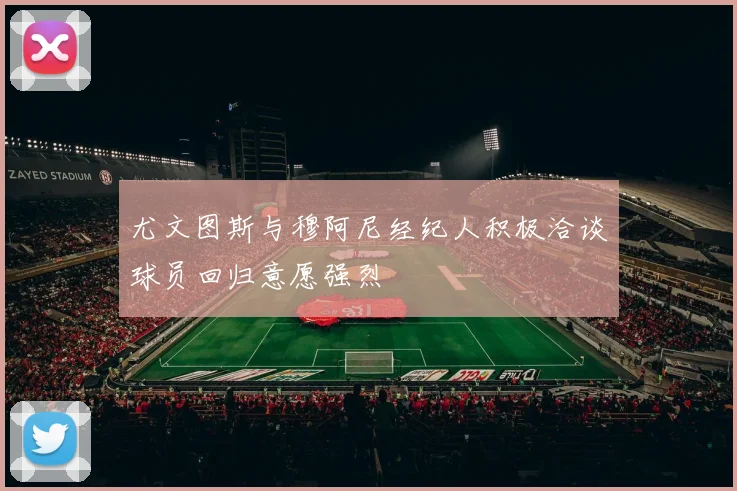 尤文图斯与穆阿尼经纪人积极洽谈球员回归意愿强烈