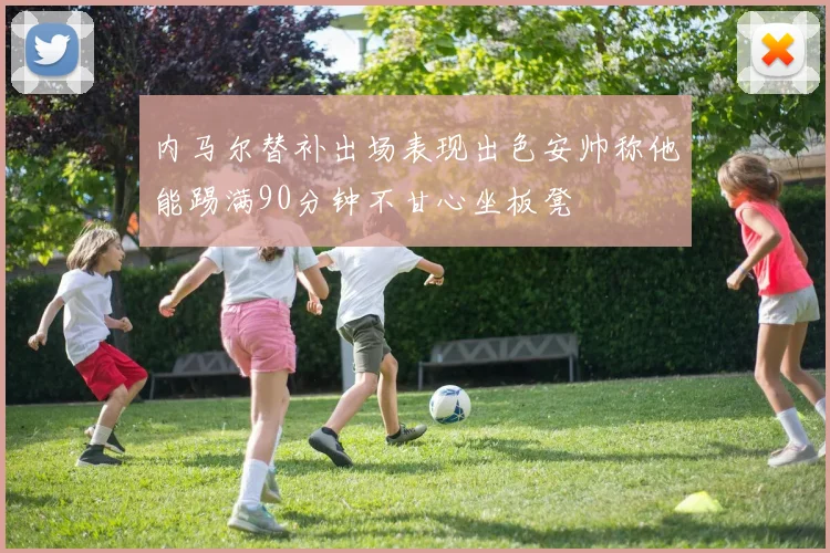 内马尔替补出场表现出色安帅称他能踢满90分钟不甘心坐板凳