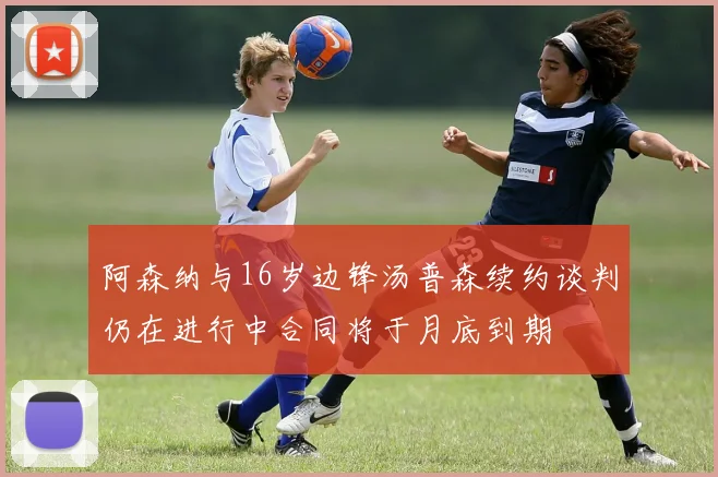 阿森纳与16岁边锋汤普森续约谈判仍在进行中合同将于月底到期