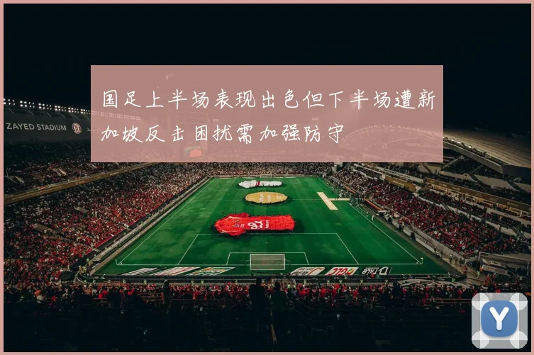 国足上半场表现出色但下半场遭新加坡反击困扰需加强防守