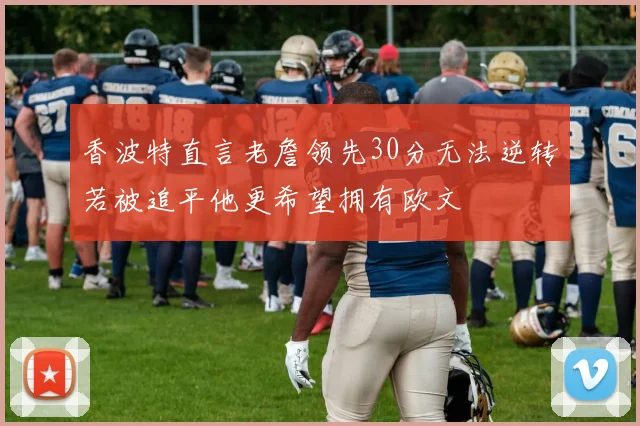 香波特直言老詹领先30分无法逆转若被追平他更希望拥有欧文
