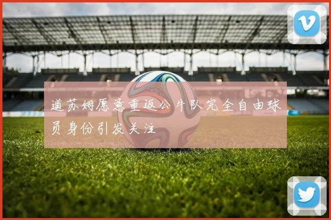 道苏姆愿意重返公牛队完全自由球员身份引发关注