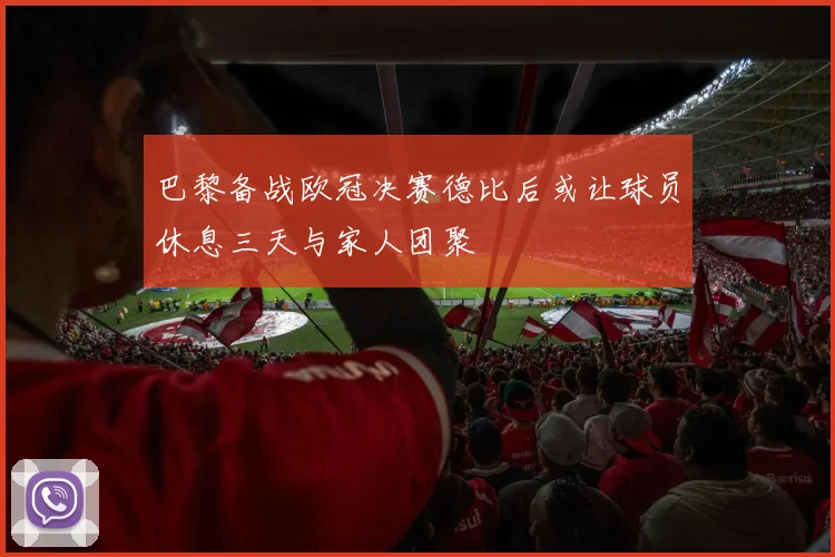 巴黎备战欧冠决赛德比后或让球员休息三天与家人团聚
