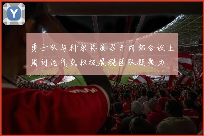 勇士队与科尔再度召开内部会议上周讨论气氛积极展现团队凝聚力