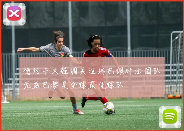 德约卡夫强调关注姆巴佩对法国队无益巴黎是全球最佳球队