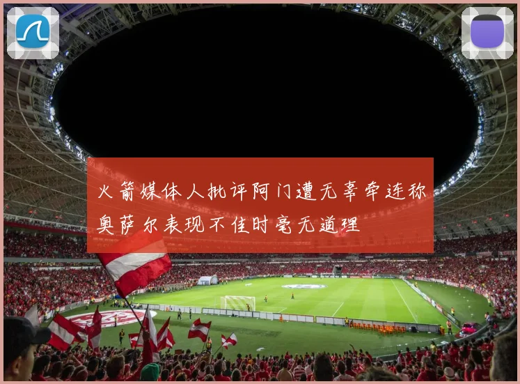 火箭媒体人批评阿门遭无辜牵连称奥萨尔表现不佳时毫无道理