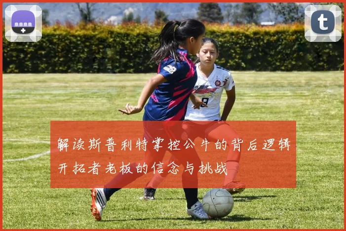 解读斯普利特掌控公牛的背后逻辑开拓者老板的信念与挑战