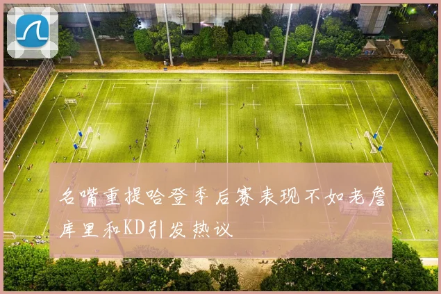 名嘴重提哈登季后赛表现不如老詹库里和KD引发热议