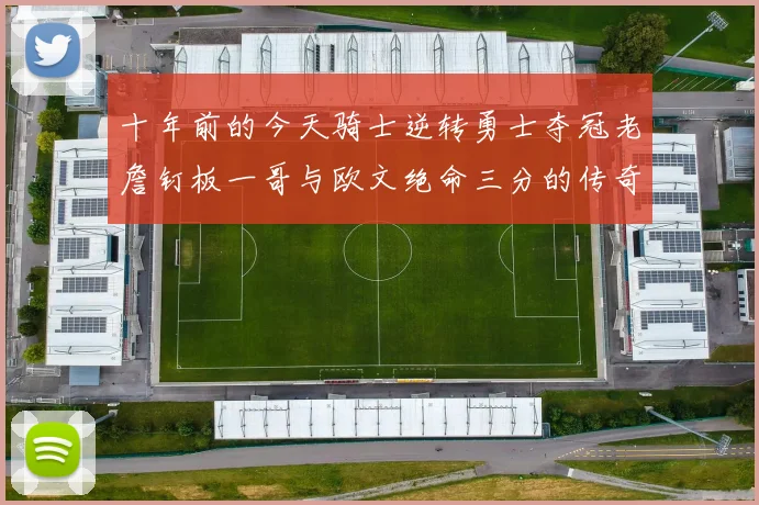 十年前的今天骑士逆转勇士夺冠老詹钉板一哥与欧文绝命三分的传奇时刻