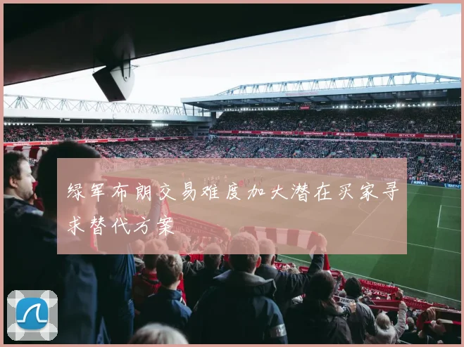 绿军布朗交易难度加大潜在买家寻求替代方案
