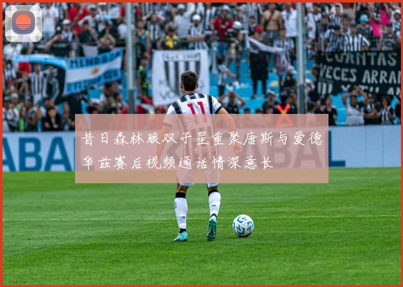 昔日森林狼双子星重聚唐斯与爱德华兹赛后视频通话情深意长