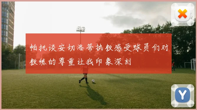 帕托谈安切洛蒂执教感受球员们对教练的尊重让我印象深刻