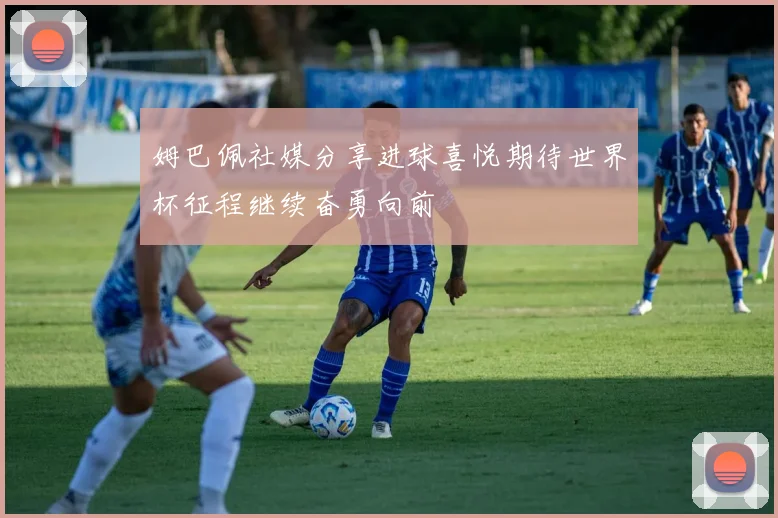 姆巴佩社媒分享进球喜悦期待世界杯征程继续奋勇向前
