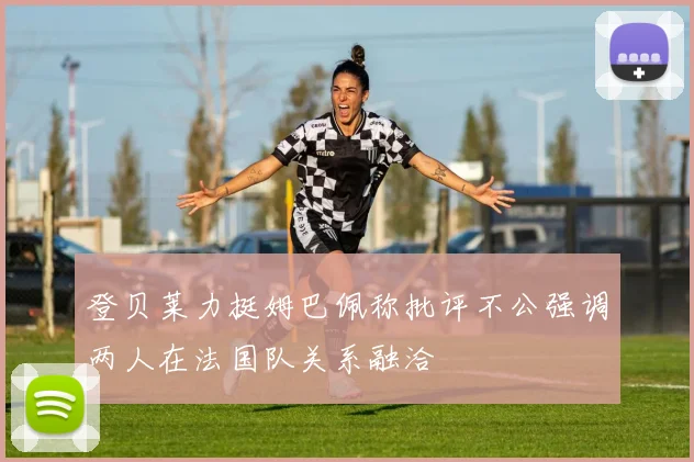 登贝莱力挺姆巴佩称批评不公强调两人在法国队关系融洽