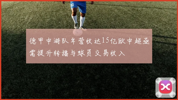 德甲中游队年营收达15亿欧中超亟需提升转播与球员交易收入