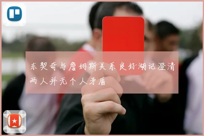 东契奇与詹姆斯关系良好湖记澄清两人并无个人矛盾