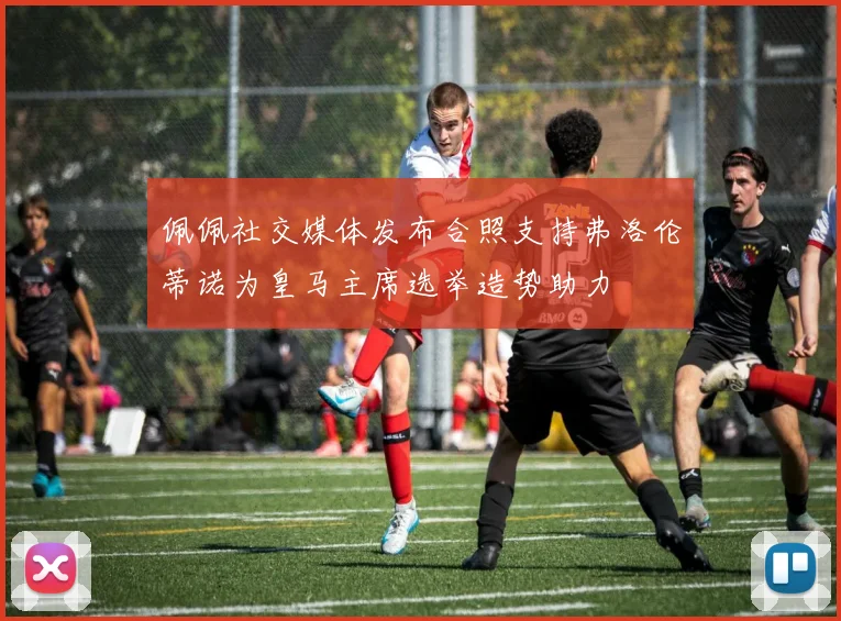 佩佩社交媒体发布合照支持弗洛伦蒂诺为皇马主席选举造势助力