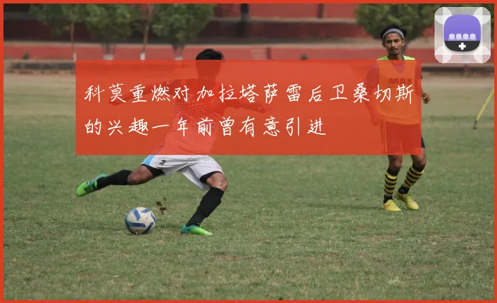 科莫重燃对加拉塔萨雷后卫桑切斯的兴趣一年前曾有意引进