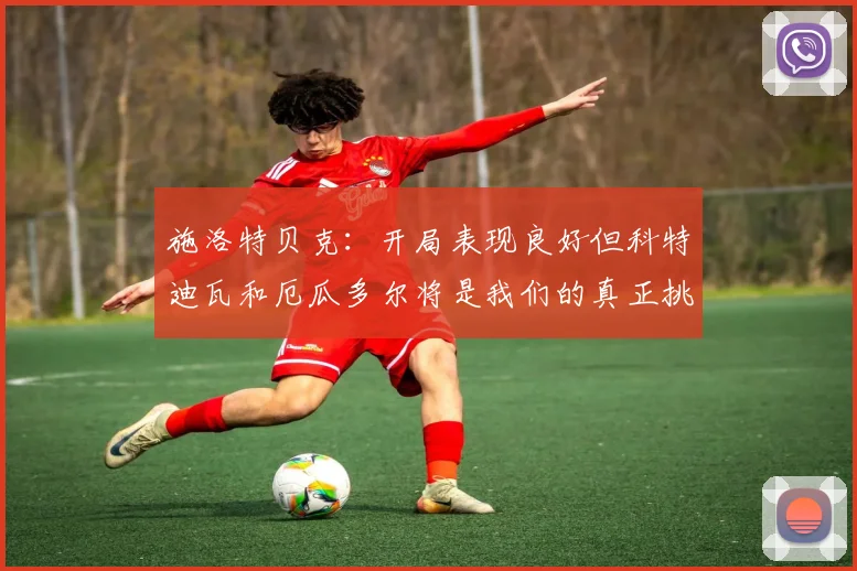 施洛特贝克：开局表现良好但科特迪瓦和厄瓜多尔将是我们的真正挑战