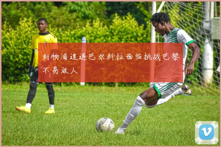 利物浦追逐巴尔科拉面临挑战巴黎不易放人