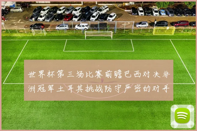 世界杯第三场比赛前瞻巴西对决非洲冠军土耳其挑战防守严密的对手