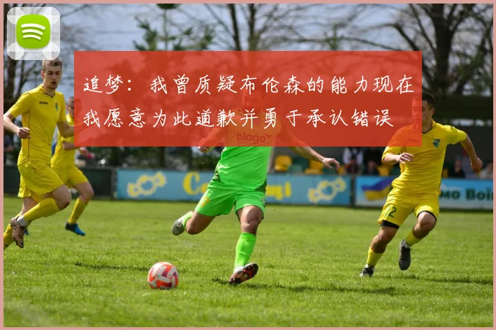 追梦：我曾质疑布伦森的能力现在我愿意为此道歉并勇于承认错误