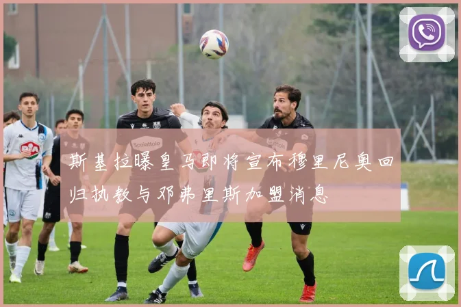 斯基拉曝皇马即将宣布穆里尼奥回归执教与邓弗里斯加盟消息