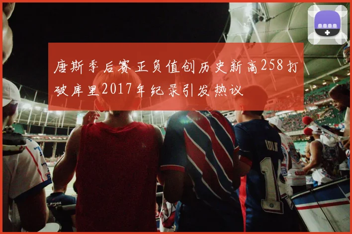 唐斯季后赛正负值创历史新高258打破库里2017年纪录引发热议